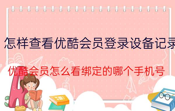 怎样查看优酷会员登录设备记录 优酷会员怎么看绑定的哪个手机号？